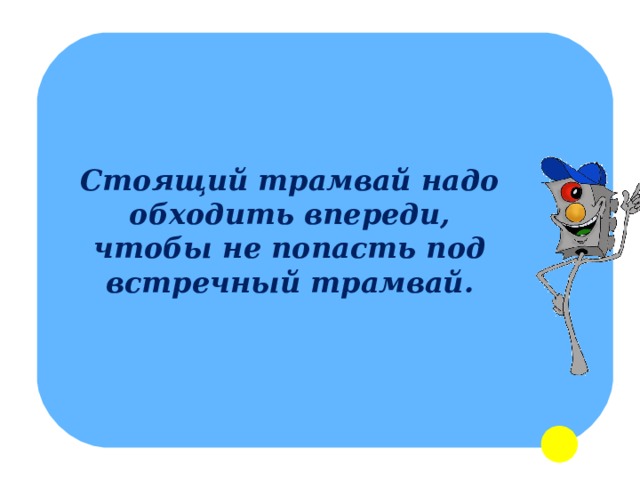 Стоящий трамвай надо обходить впереди, чтобы не попасть под встречный трамвай. 