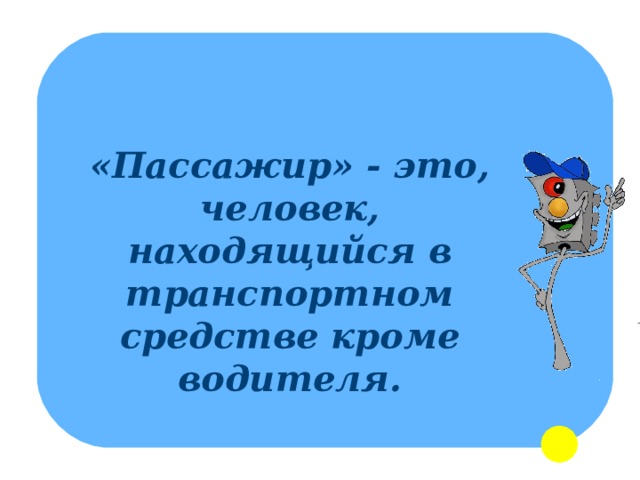 «Пассажир» - это, человек, находящийся в транспортном средстве кроме водителя. 