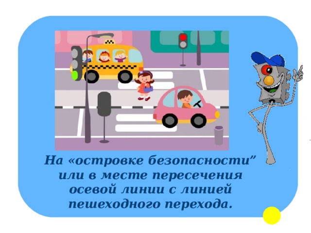 На «островке безопасности” или в месте пересечения осевой линии с линией пешеходного перехода. 