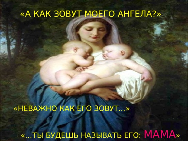 «А КАК ЗОВУТ МОЕГО АНГЕЛА?» «НЕВАЖНО КАК ЕГО ЗОВУТ…» «…ТЫ БУДЕШЬ НАЗЫВАТЬ ЕГО: МАМА » 