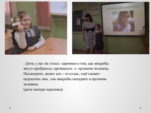 - Дети, у вас на столах картинки о том, как микробы могут пробраться, проникнуть в организм человека. Посмотрите, может кто – то из вас, ещё сможет подсказать нам, как микробы попадают в организм человека. (дети смотрят картинки) 