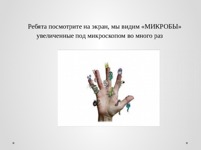 Ребята посмотрите на экран, мы видим «МИКРОБЫ» увеличенные под микроскопом во много раз   