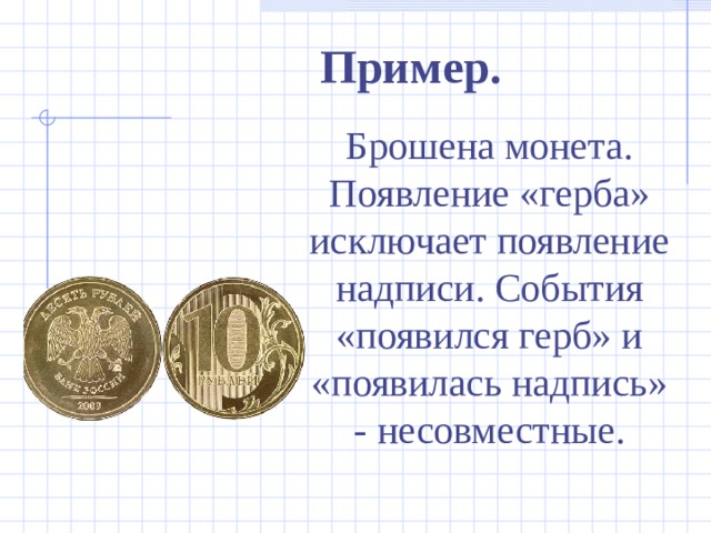 Пример. Брошена монета. Появление «герба» исключает появление надписи. События «появился герб» и «появилась надпись» - несовместные. 