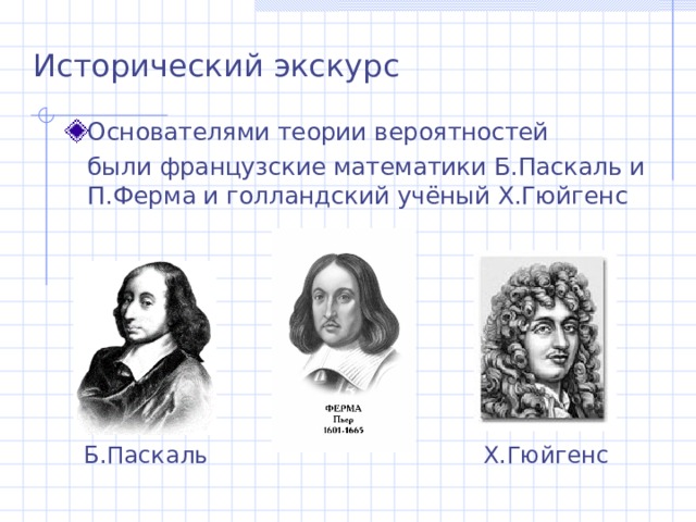 Исторический экскурс Основателями теории вероятностей  были французские математики Б.Паскаль и П.Ферма и голландский учёный Х.Гюйгенс Б.Паскаль Х.Гюйгенс 