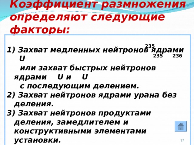 Коэффициент размножения  определяют следующие факторы:  1) Захват медленных нейтронов ядрами U  или захват быстрых нейтронов ядрами U и   U  с последующим делением. 2) Захват нейтронов ядрами урана без деления. 3) Захват нейтронов продуктами деления, замедлителем и конструктивными элементами установки. 4) Вылет нейтронов наружу из вещества, которое делится.  235 236 235  
