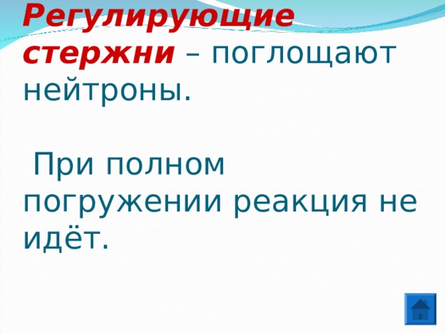 Регулирующие стержни – поглощают нейтроны.   При полном погружении реакция не идёт. 