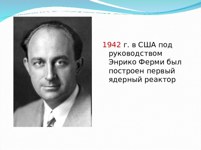 1942 г. в США под руководством Энрико Ферми был построен первый ядерный реактор 