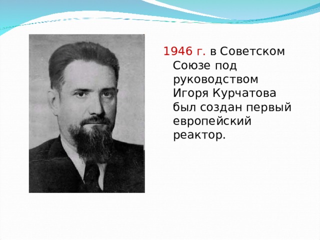 1946 г. в Советском Союзе под руководством Игоря Курчатова был создан первый европейский реактор. 