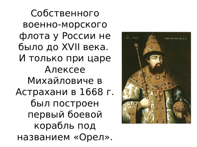 Собственного военно-морского флота у России не было до XVII века.  И только при царе Алексее Михайловиче в Астрахани в 1668 г. был построен первый боевой корабль под названием «Орел». 