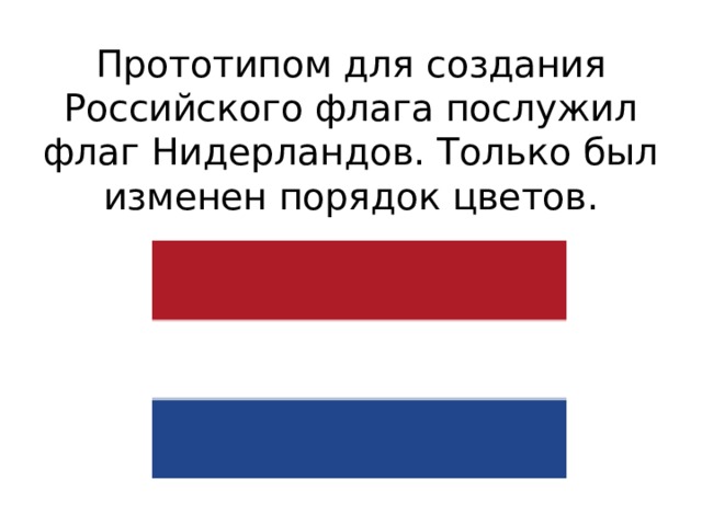 Прототипом для создания Российского флага послужил флаг Нидерландов. Только был изменен порядок цветов. 