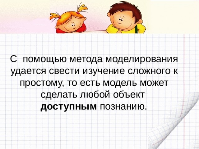 С помощью метода моделирования удается свести изучение сложного к простому, то есть модель может сделать любой объект доступным познанию. 