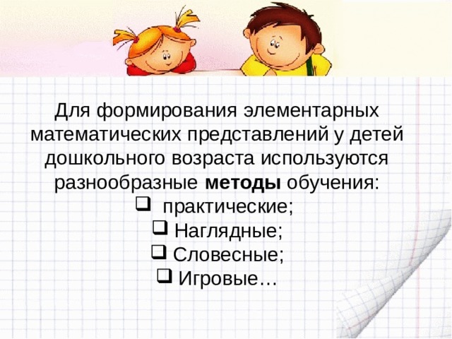 Для формирования элементарных математических представлений у детей дошкольного возраста используются разнообразные методы обучения:  практические; Наглядные; Словесные; Игровые… 