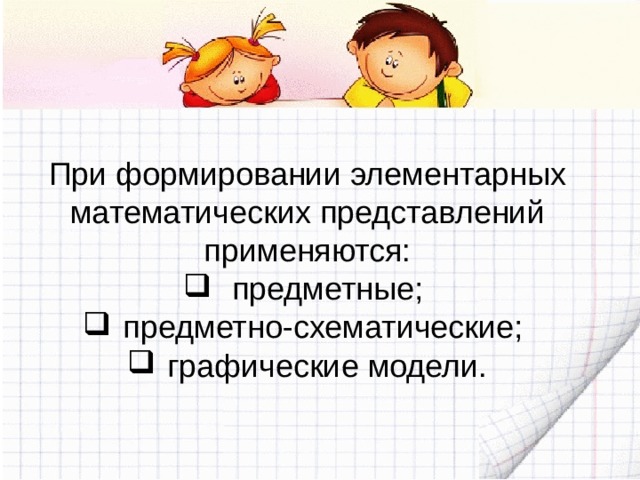 При формировании элементарных математических представлений применяются:  предметные; предметно-схематические; графические модели. 