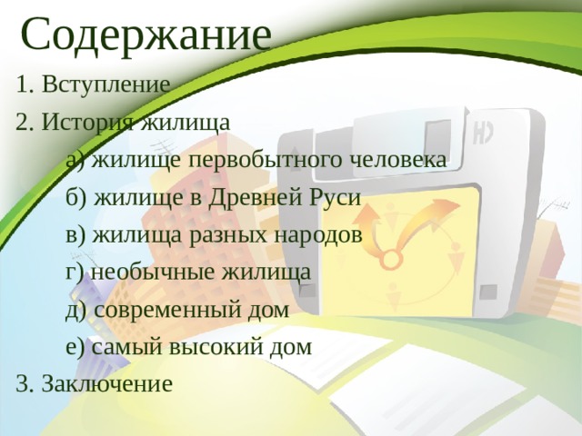 Содержание 1. Вступление 2. История жилища   а) жилище первобытного человека   б) жилище в Древней Руси   в) жилища разных народов   г) необычные жилища   д) современный дом   е) самый высокий дом 3. Заключение 