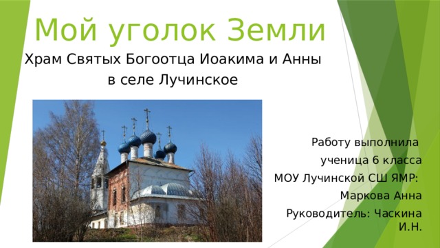 Мой уголок Земли Храм Святых Богоотца Иоакима и Анны в селе Лучинское Работу выполнила ученица 6 класса МОУ Лучинской СШ ЯМР: Маркова Анна Руководитель: Часкина И.Н. 