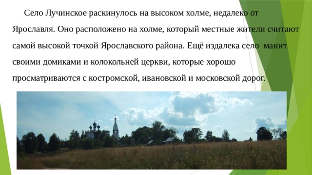  Село Лучинское раскинулось на высоком холме, недалеко от Ярославля. Оно расположено на холме, который местные жители считают самой высокой точкой Ярославского района. Ещё издалека село манит своими домиками и колокольней церкви, которые хорошо просматриваются с костромской, ивановской и московской дорог.   
