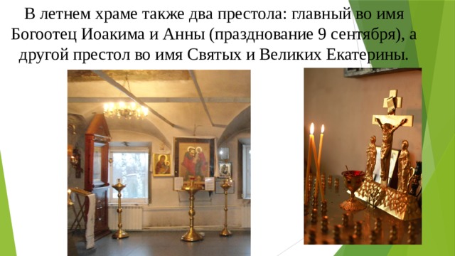 В летнем храме также два престола: главный во имя Богоотец Иоакима и Анны (празднование 9 сентября), а другой престол во имя Святых и Великих Екатерины. 