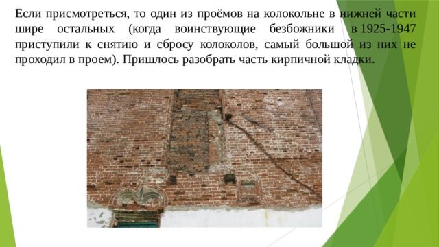 Если присмотреться, то один из проёмов на колокольне в нижней части шире остальных (когда воинствующие безбожники  в 1925-1947 приступили к снятию и сбросу колоколов, самый большой из них не проходил в проем). Пришлось разобрать часть кирпичной кладки. 