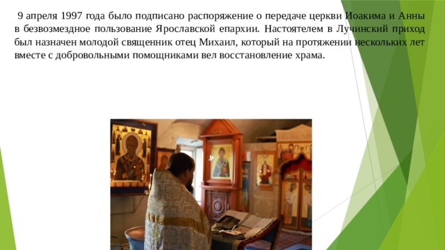  9 апреля 1997 года было подписано распоряжение о передаче церкви Иоакима и Анны в безвозмездное пользование Ярославской епархии. Настоятелем в Лучинский приход был назначен молодой священник отец Михаил, который на протяжении нескольких лет вместе с добровольными помощниками вел восстановление храма. 