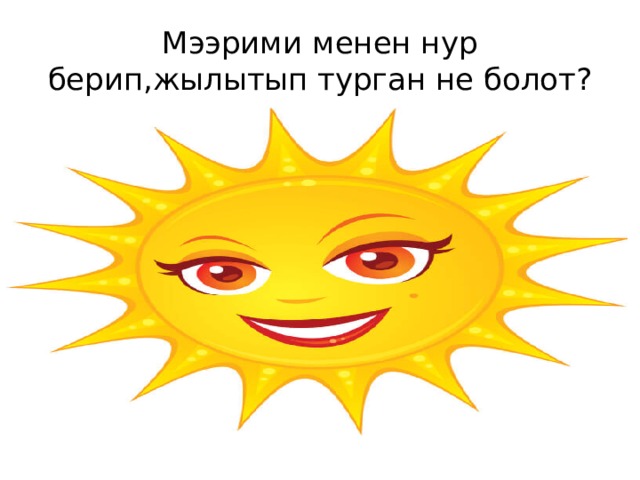 Мээрими менен нур берип,жылытып турган не болот? 