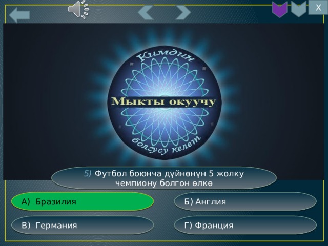 Х 5) Футбол боюнча дүйнөнүн 5 жолку чемпиону болгон өлкө Б) Англия А) Бразилия Г) Франция В) Германия 