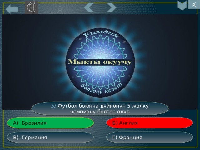 Х 5) Футбол боюнча дүйнөнүн 5 жолку чемпиону болгон өлкө Б) Англия А) Бразилия Г) Франция В) Германия 