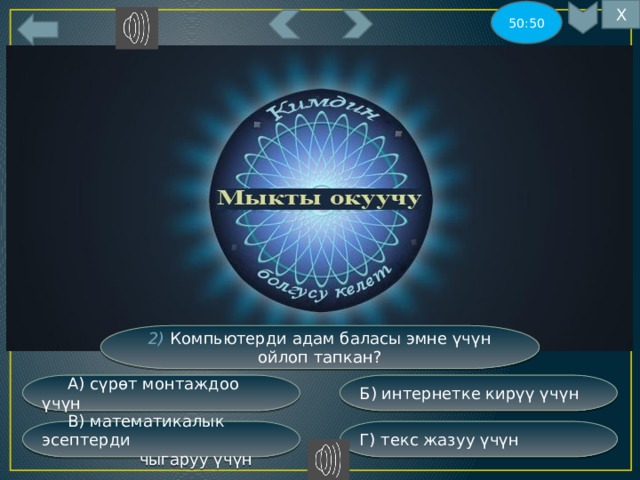 Х 50:50 5 2) Компьютерди адам баласы эмне үчүн ойлоп тапкан? Б) интернетке кирүү үчүн  А) сүрөт монтаждоо үчүн Г) текс жазуу үчүн  В) математикалык эсептерди  чыгаруу үчүн 