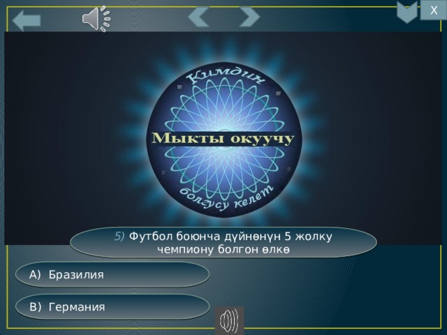 Х 5) Футбол боюнча дүйнөнүн 5 жолку чемпиону болгон өлкө А) Бразилия В) Германия 