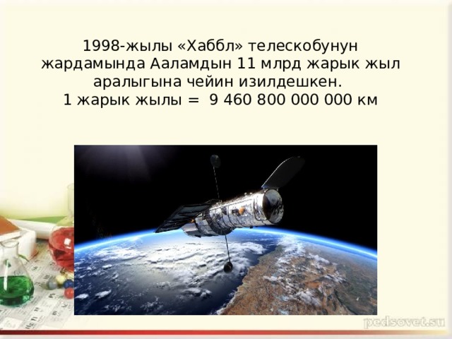 1998-жылы «Хаббл» телескобунун жардамында Ааламдын 11 млрд жарык жыл аралыгына чейин изилдешкен.  1 жарык жылы = 9 460 800 000 000 км 