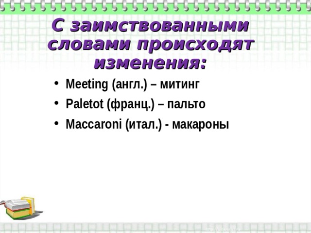 С заимствованными словами происходят изменения: Meeting ( англ.) – митинг Paletot (франц.) – пальто Maccaroni (итал.) - макароны 