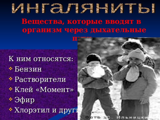Вещества, которые вводят в организм через дыхательные пути. К ним относятся: Бензин Растворители Клей «Момент» Эфир Хлорэтил и другие. 