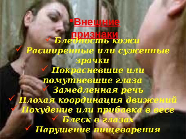Внешние признаки  Бледность кожи  Расширенные или суженные зрачки  Покрасневшие или помутневшие глаза  Замедленная речь  Плохая координация движений  Похудение или прибавка в весе  Блеск в глазах  Нарушение пищеварения 