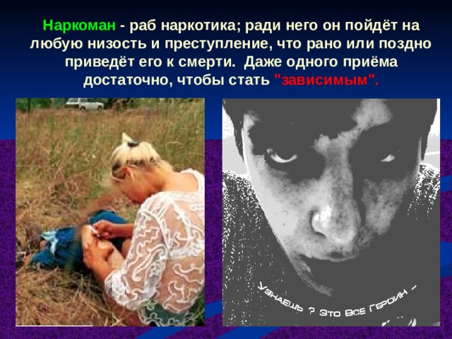 Наркоман - раб наркотика; ради него он пойдёт на любую низость и преступление, что рано или поздно приведёт его к смерти. Даже одного приёма достаточно, чтобы стать 