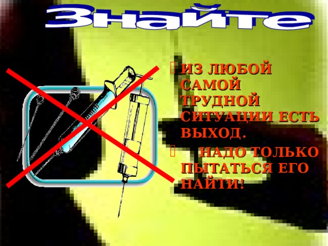 ИЗ ЛЮБОЙ САМОЙ ТРУДНОЙ СИТУАЦИИ ЕСТЬ ВЫХОД.  НАДО ТОЛЬКО ПЫТАТЬСЯ ЕГО НАЙТИ! 