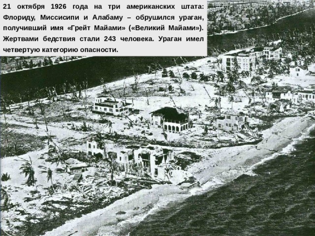 21 октября 1926 года на три американских штата: Флориду, Миссисипи и Алабаму – обрушился ураган, получивший имя «Грейт Майами» («Великий Майами»). Жертвами бедствия стали 243 человека. Ураган имел четвертую категорию опасности. 