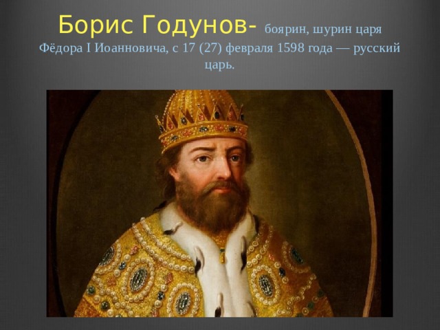 Борис Годунов-  боярин, шурин царя Фёдора I Иоанновича, с 17 (27) февраля 1598 года — русский царь.   