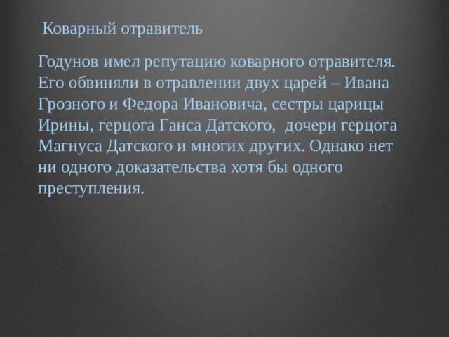  Коварный отравитель Годунов имел репутацию коварного отравителя. Его обвиняли в отравлении двух царей – Ивана Грозного и Федора Ивановича, сестры царицы Ирины, герцога Ганса Датского,  дочери герцога Магнуса Датского и многих других. Однако нет ни одного доказательства хотя бы одного преступления.   