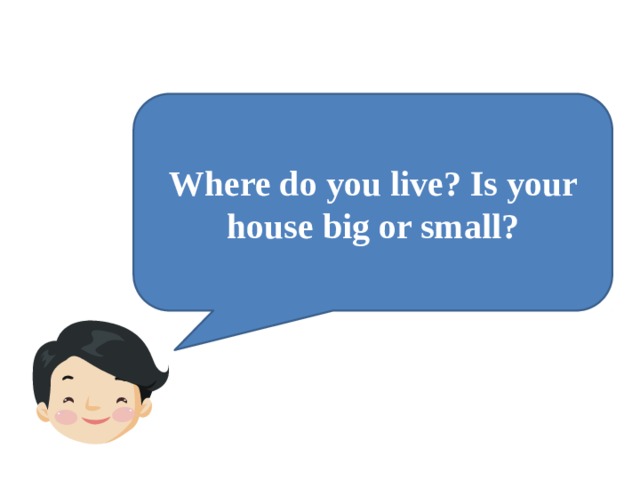Where do you live? Is your house big or small? 