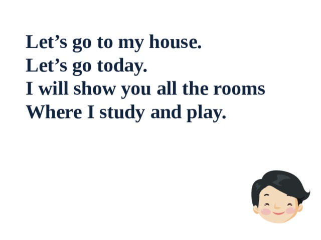 Let’s go to my house. Let’s go today. I will show you all the rooms Where I study and play. 