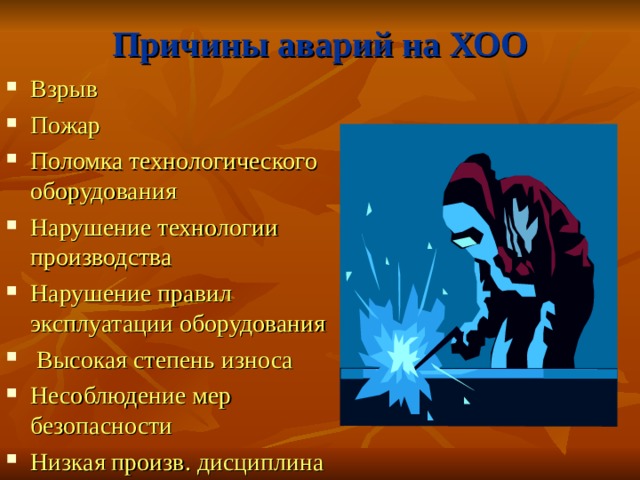 Причины аварий на ХОО Взрыв Пожар Поломка технологического оборудования Нарушение технологии производства Нарушение правил эксплуатации оборудования  Высокая степень износа Несоблюдение мер безопасности Низкая произв. дисциплина  