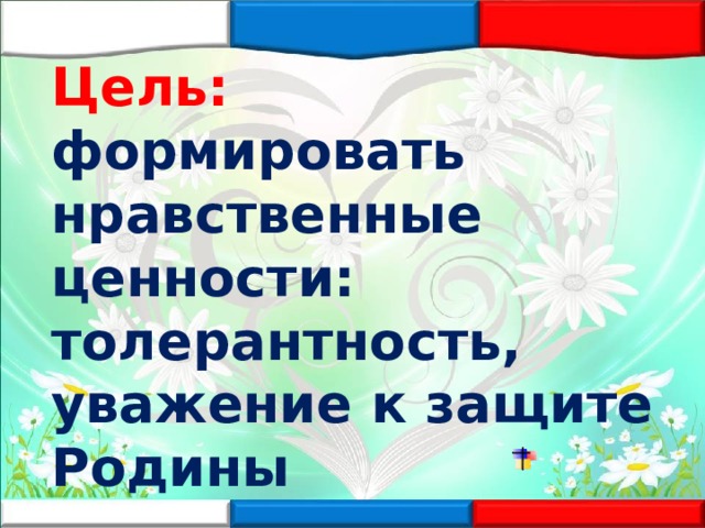 Цель:  формировать нравственные ценности: толерантность, уважение к защите Родины  