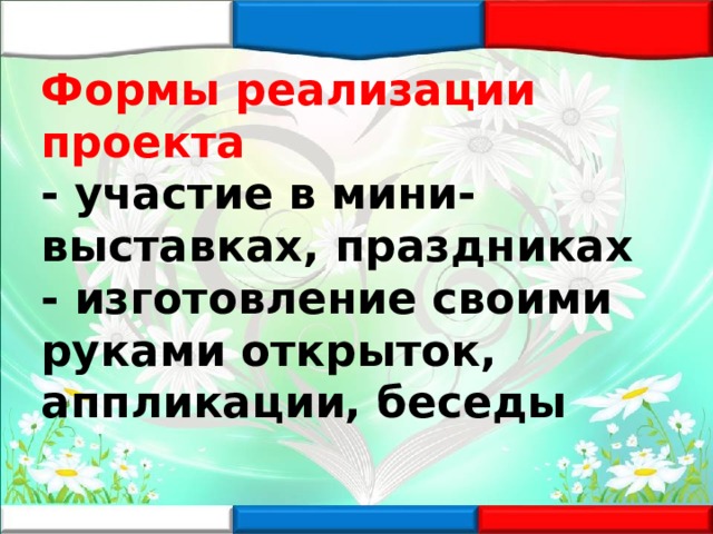 Формы реализации проекта  - участие в мини- выставках, праздниках  - изготовление своими руками открыток, аппликации, беседы   