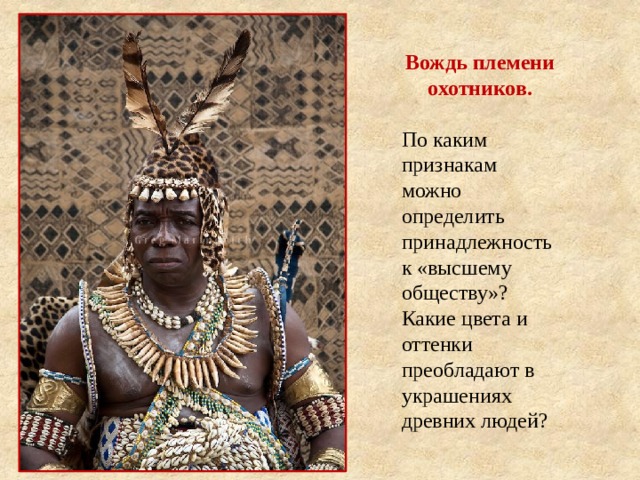 Вождь племени охотников.  По каким признакам можно определить принадлежность к «высшему обществу»? Какие цвета и оттенки преобладают в украшениях древних людей? 