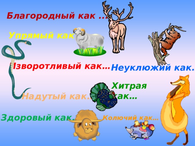 Благородный как ... Упрямый как … Изворотливый как… Неуклюжий как… Хитрая как… Надутый как… Здоровый как… Колючий как… 