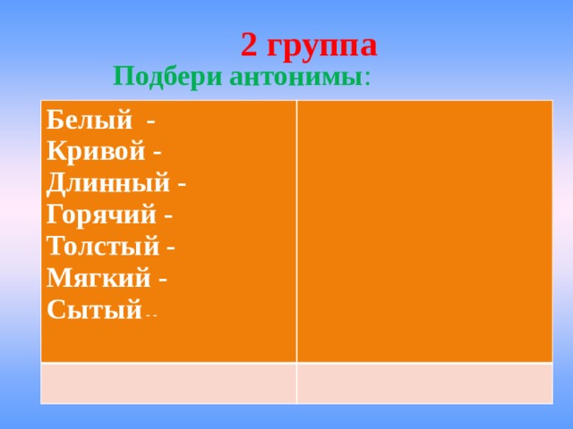 2 группа  Подбери антонимы : Белый - Кривой - Длинный - Горячий - Толстый - Мягкий - Сытый - -  