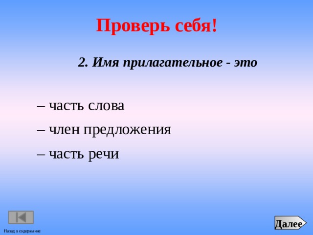 Проверь себя!  2. Имя прилагательное - это – часть слова – член предложения – часть речи Далее Назад в содержание 