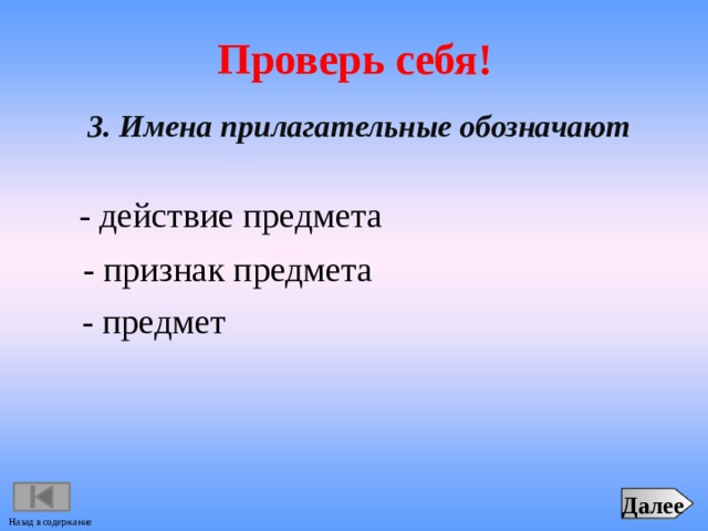 Проверь себя! 3. Имена прилагательные обозначают - действие предмета - признак предмета - предмет Далее Назад в содержание 