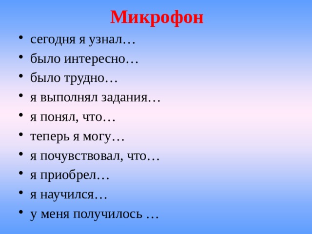 Микрофон   сегодня я узнал… было интересно… было трудно… я выполнял задания… я понял, что… теперь я могу… я почувствовал, что… я приобрел… я научился… у меня получилось … 