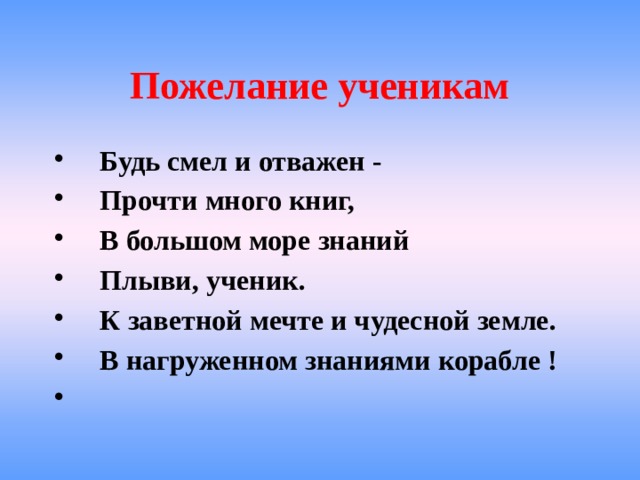 Пожелание ученикам  Будь смел и отважен -  Прочти много книг,  В большом море знаний  Плыви, ученик.  К заветной мечте и чудесной земле.  В нагруженном знаниями корабле !   