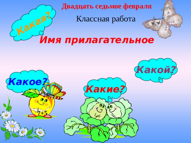 Двадцать седьмое февраля Какая? Классная работа Имя прилагательное Какой? Какое? Какие? 7+5 